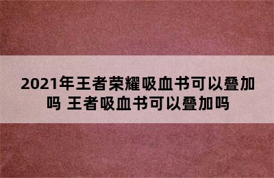 2021年王者荣耀吸血书可以叠加吗 王者吸血书可以叠加吗